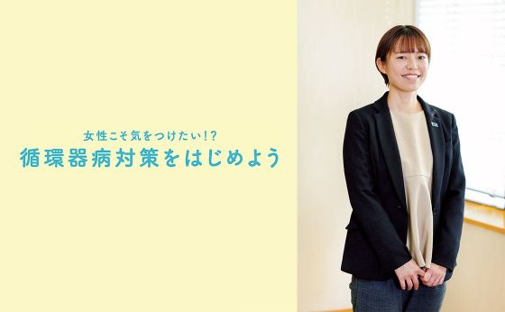 女性こそ気をつけたい！？循環器病対策をはじめよう［半径5mの世界を変える！］