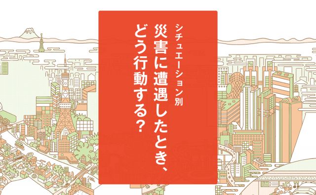 シチュエーション別「災害に遭遇したとき、どう行動する？」［もしもに備える、みんなの防災対策］